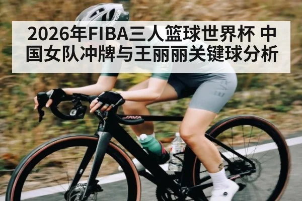 2026年FIBA三人篮球世界杯 中国女队冲牌与王丽丽关键球分析