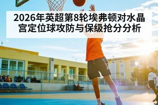 2026年英超第8轮埃弗顿对水晶宫定位球攻防与保级抢分分析