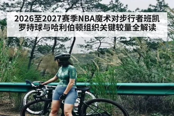 2026至2027赛季NBA魔术对步行者班凯罗持球与哈利伯顿组织关键较量全解读
