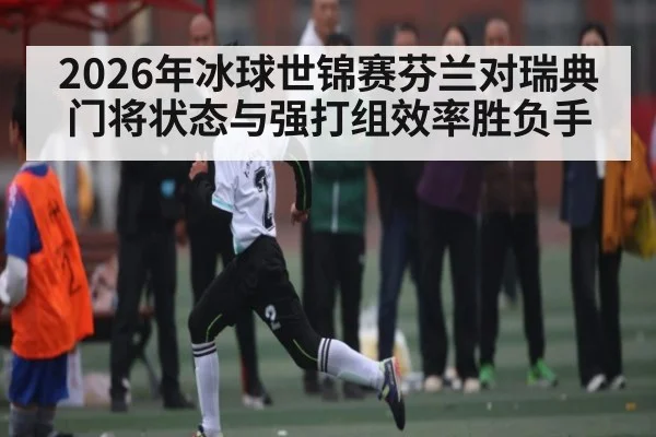 2026年冰球世锦赛芬兰对瑞典门将状态与强打组效率胜负手（b sports）